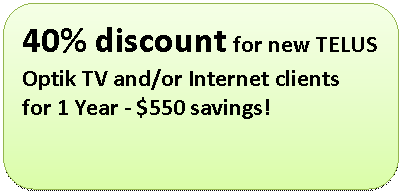 Rounded Rectangle: 40% discount for new TELUS
Optik TV and/or Internet clients
for 1 Year - $550 savings!

